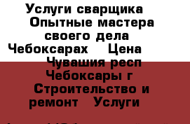 Услуги сварщика.   Опытные мастера своего дела.  Чебоксарах. › Цена ­ 1 000 - Чувашия респ., Чебоксары г. Строительство и ремонт » Услуги   